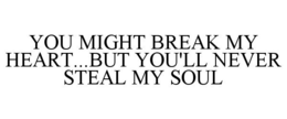 YOU MIGHT BREAK MY HEART...BUT YOU'LL NEVER STEAL MY SOUL trademark