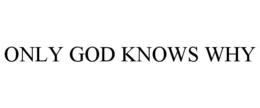 ONLY GOD KNOWS WHY trademark