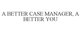 A BETTER CASE MANAGER, A BETTER YOU trademark