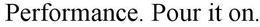 PERFORMANCE. POUR IT ON. trademark