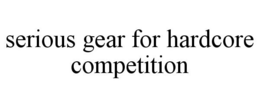 SERIOUS GEAR FOR HARDCORE COMPETITION trademark