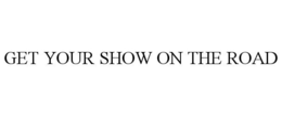 GET YOUR SHOW ON THE ROAD trademark