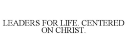LEADERS FOR LIFE. CENTERED ON CHRIST. trademark