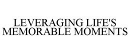 LEVERAGING LIFE'S MEMORABLE MOMENTS trademark