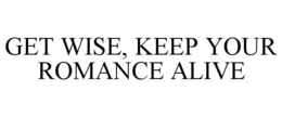 GET WISE, KEEP YOUR ROMANCE ALIVE trademark