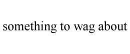 SOMETHING TO WAG ABOUT trademark