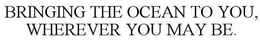 BRINGING THE OCEAN TO YOU, WHEREVER YOUMAY BE. trademark