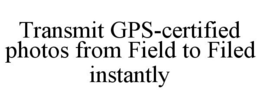 TRANSMIT GPS-CERTIFIED PHOTOS FROM FIELD TO FILED INSTANTLY trademark