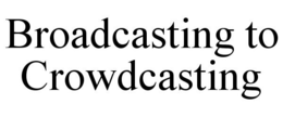 BROADCASTING TO CROWDCASTING trademark