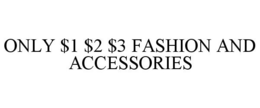 ONLY $1 $2 $3 FASHION AND ACCESSORIES trademark