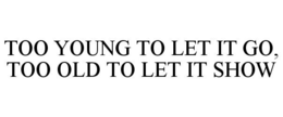 TOO YOUNG TO LET IT GO, TOO OLD TO LET IT SHOW trademark