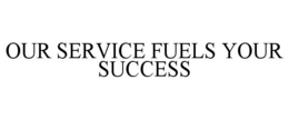 OUR SERVICE FUELS YOUR SUCCESS trademark