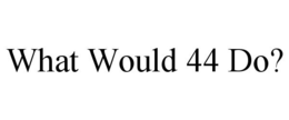 WHAT WOULD 44 DO? trademark