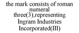THE MARK CONSISTS OF ROMAN NUMERAL THREE(3),REPRESENTING INGRAM INDUSTRIES INCORPORATED(III) trademark