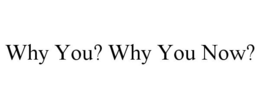 WHY YOU? WHY YOU NOW? trademark