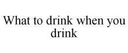 WHAT TO DRINK WHEN YOU DRINK trademark