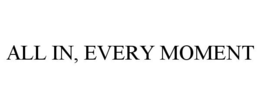 ALL IN, EVERY MOMENT trademark