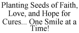 PLANTING SEEDS OF FAITH, LOVE, AND HOPE FOR CURES... ONE SMILE AT A TIME! trademark