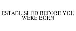 ESTABLISHED BEFORE YOU WERE BORN trademark
