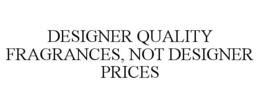DESIGNER QUALITY FRAGRANCES, NOT DESIGNER PRICES trademark