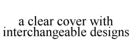 A CLEAR COVER WITH INTERCHANGEABLE DESIGNS trademark