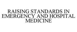 RAISING STANDARDS IN EMERGENCY AND HOSPITAL MEDICINE trademark