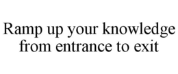 RAMP UP YOUR KNOWLEDGE FROM ENTRANCE TO EXIT trademark