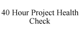 40 HOUR PROJECT HEALTH CHECK trademark
