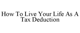 HOW TO LIVE YOUR LIFE AS A TAX DEDUCTION trademark