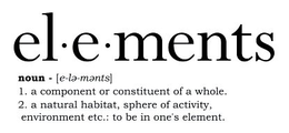 EL·E·MENTS NOUN - [E-LE-MENTS] 1. A COMPONENT OR CONSTITUENT OF A WHOLE. 2. A NATURAL HABITAT, SPHERE OF ACTIVITY, ENVIRONMENT ETC.: TO BE IN ONE'S ELEMENT. trademark