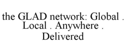 THE GLAD NETWORK: GLOBAL . LOCAL . ANYWHERE . DELIVERED trademark