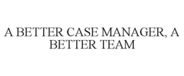 A BETTER CASE MANAGER, A BETTER TEAM trademark