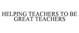 HELPING TEACHERS TO BE GREAT TEACHERS trademark