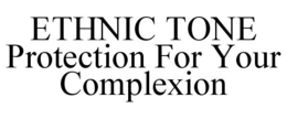 ETHNIC TONE PROTECTION FOR YOUR COMPLEXION trademark