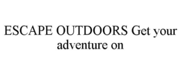 ESCAPE OUTDOORS GET YOUR ADVENTURE ON trademark