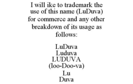 I WILL IKE TO TRADEMARK THE USE OF THIS NAME (LUDUVA) FOR COMMERCE AND ANY OTHER BREAKDOWN OF ITS USAGE AS FOLLOWS: LUDUVA LUDUVA LUDUVA (LOO-DOO-VA) LU DUVA trademark