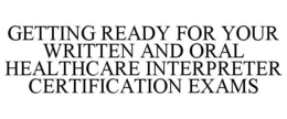 GETTING READY FOR YOUR WRITTEN AND ORAL HEALTHCARE INTERPRETER CERTIFICATION EXAMS trademark