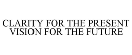 CLARITY FOR THE PRESENT VISION FOR THE FUTURE trademark