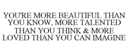 YOU'RE MORE BEAUTIFUL THAN YOU KNOW, MORE TALENTED THAN YOU THINK & MORE LOVED THAN YOU CAN IMAGINE trademark
