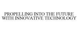 PROPELLING INTO THE FUTURE WITH INNOVATIVE TECHNOLOGY trademark
