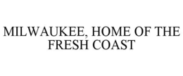 MILWAUKEE, HOME OF THE FRESH COAST trademark