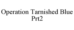 OPERATION TARNISHED BLUE PRT2 trademark