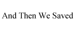 AND THEN WE SAVED trademark