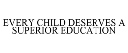 EVERY CHILD DESERVES A SUPERIOR EDUCATION trademark