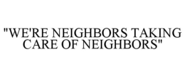 "WE'RE NEIGHBORS TAKING CARE OF NEIGHBORS" trademark