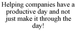 HELPING COMPANIES HAVE A PRODUCTIVE DAY AND NOT JUST MAKE IT THROUGH THE DAY! trademark