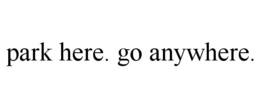 PARK HERE. GO ANYWHERE. trademark