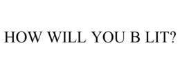 HOW WILL YOU B LIT? trademark