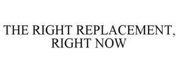 THE RIGHT REPLACEMENT, RIGHT NOW trademark