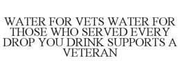WATER FOR VETS WATER FOR THOSE WHO SERVED EVERY DROP YOU DRINK SUPPORTS A VETERAN trademark